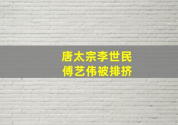 唐太宗李世民 傅艺伟被排挤